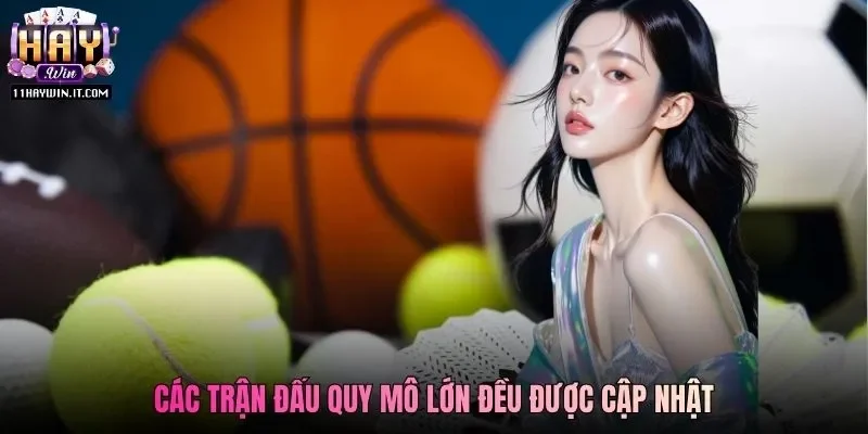 Các trận đấu quy mô lớn đều được cập nhật