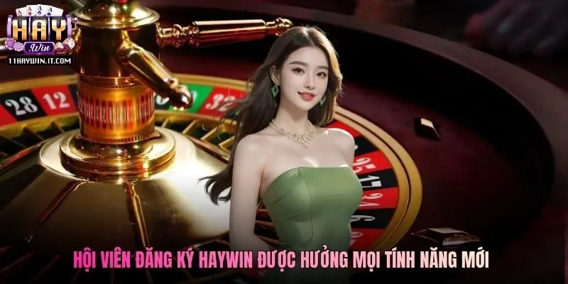 Hội viên đăng ký Haywin được hưởng mọi tính năng mới