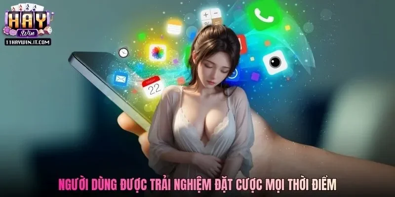 Người dùng được trải nghiệm đặt cược mọi thời điểm