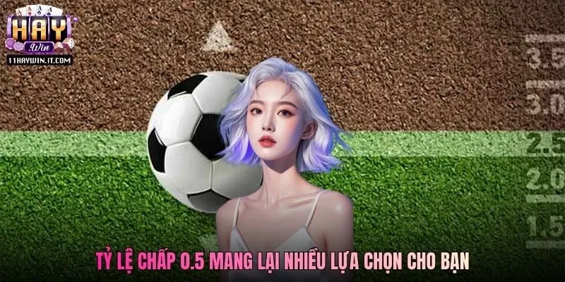 Tỷ lệ chấp 0.5 mang lại nhiều lựa chọn cho bạn