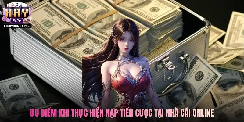 Ưu điểm khi thực hiện nạp tiền cược tại nhà cái online
