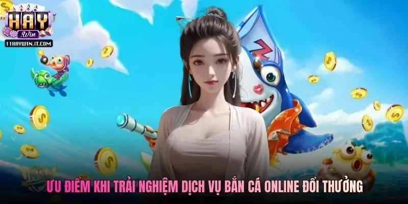Ưu điểm khi trải nghiệm dịch vụ bắn cá online đổi thưởng